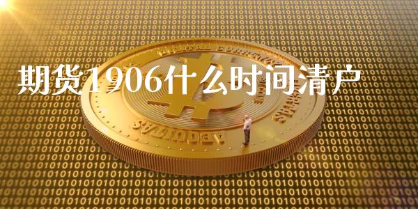 期货1906什么时间清户_https://m.15771688.com_期货手续费_第1张