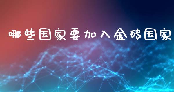 哪些国家要加入金砖国家_https://m.15771688.com_期货开户_第1张
