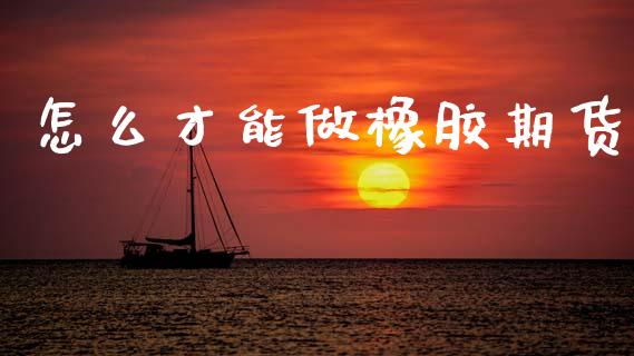 怎么才能做橡胶期货_https://m.15771688.com_期货开户_第1张