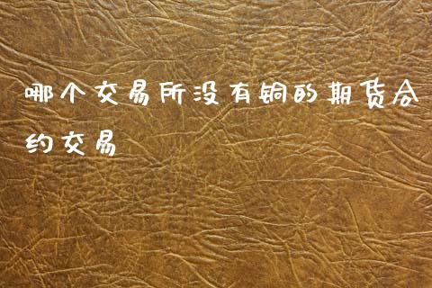 哪个交易所没有铜的期货合约交易_https://m.15771688.com_美国道指_第1张
