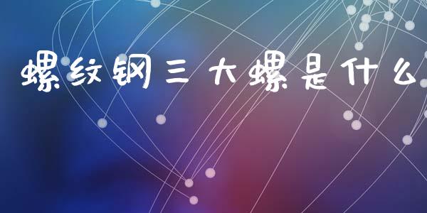 螺纹钢三大螺是什么_https://m.15771688.com_道指实时行情_第1张