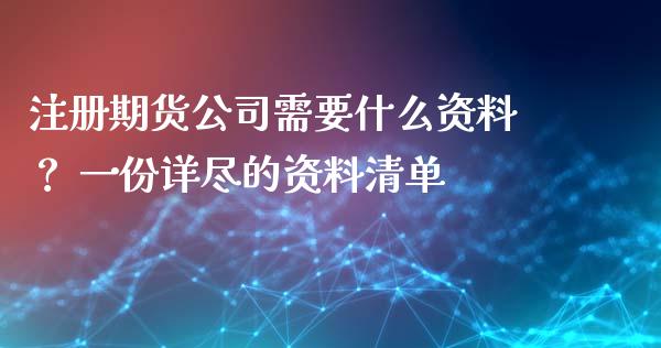 注册期货公司需要什么资料？ 一份详尽的资料清单_https://m.15771688.com_美国道指_第1张