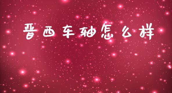 晋西车轴怎么样_https://m.15771688.com_期货开户_第1张