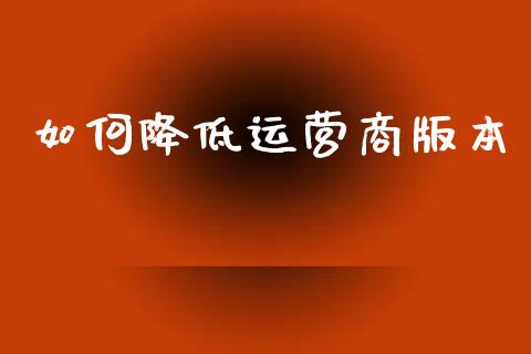 如何降低运营商版本_https://m.15771688.com_期货开户_第1张