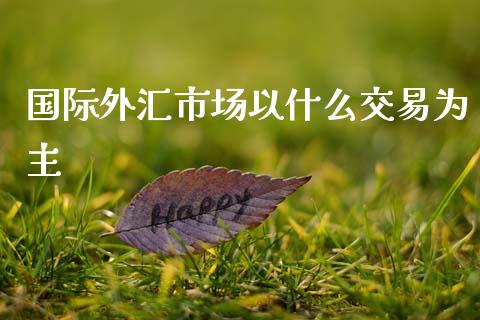 国际外汇市场以什么交易为主_https://m.15771688.com_期货开户_第1张