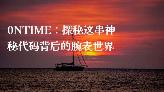 0NTlME：探秘这串神秘代码背后的腕表世界_https://m.15771688.com_道指实时行情_第1张