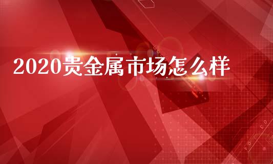 2020贵金属市场怎么样_https://m.15771688.com_道指实时行情_第1张