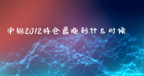 沪铝2012持仓最晚到什么时候_https://m.15771688.com_期货手续费_第1张