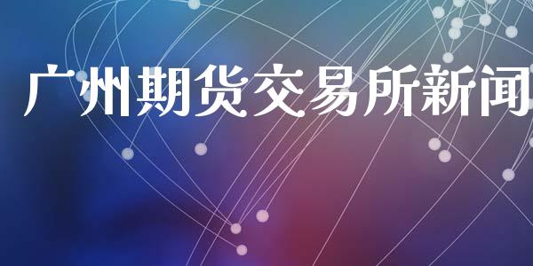 广州期货交易所新闻_https://m.15771688.com_期货开户_第1张