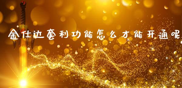 金仕达套利功能怎么才能开通呢_https://m.15771688.com_道指实时行情_第1张