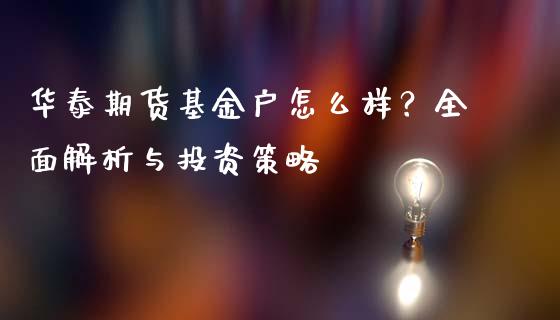 华泰期货基金户怎么样？全面解析与投资策略_https://m.15771688.com_期货开户_第1张