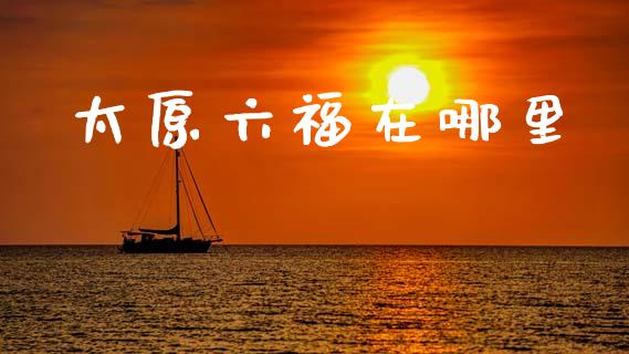 太原六福在哪里_https://m.15771688.com_美国道指_第1张
