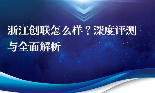 浙江创联怎么样？深度评测与全面解析_https://m.15771688.com_期货开户_第1张