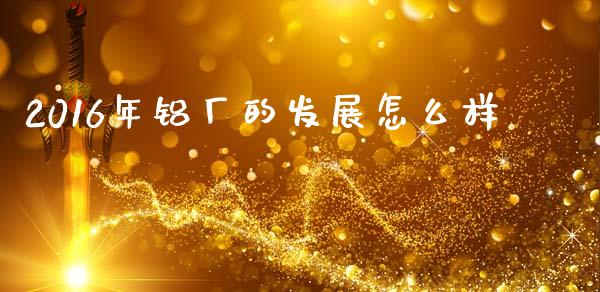 2016年铝厂的发展怎么样_https://m.15771688.com_道指实时行情_第1张