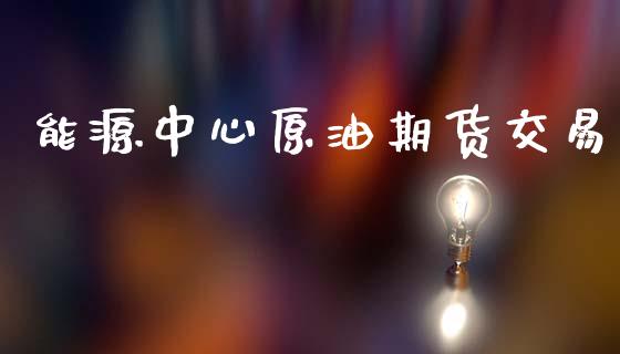 能源中心原油期货交易_https://m.15771688.com_期货开户_第1张