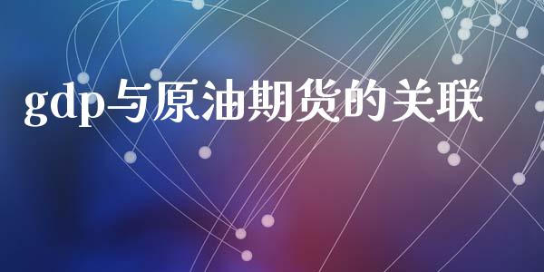 gdp与原油期货的关联_https://m.15771688.com_期货开户_第1张