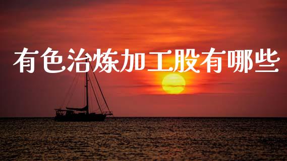 有色治炼加工股有哪些_https://m.15771688.com_期货手续费_第1张