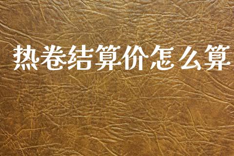 热卷结算价怎么算_https://m.15771688.com_期货开户_第1张