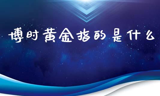 博时黄金指的是什么_https://m.15771688.com_道指实时行情_第1张