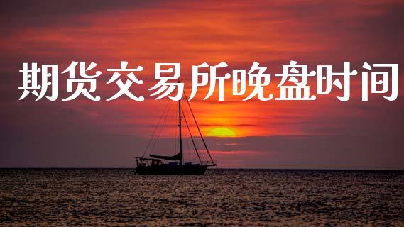 期货交易所晚盘时间_https://m.15771688.com_期货开户_第1张