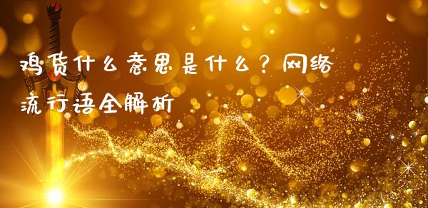 鸡货什么意思是什么？网络流行语全解析_https://m.15771688.com_道指实时行情_第1张