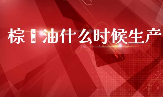 棕榈油什么时候生产_https://m.15771688.com_期货开户_第1张