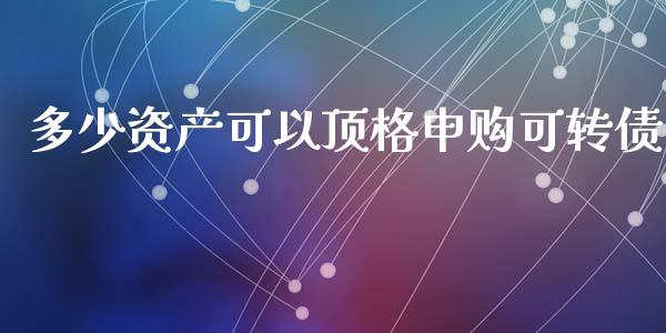 多少资产可以顶格申购可转债_https://m.15771688.com_道指实时行情_第1张