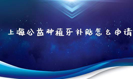 上海公益种植牙补贴怎么申请_https://m.15771688.com_期货开户_第1张