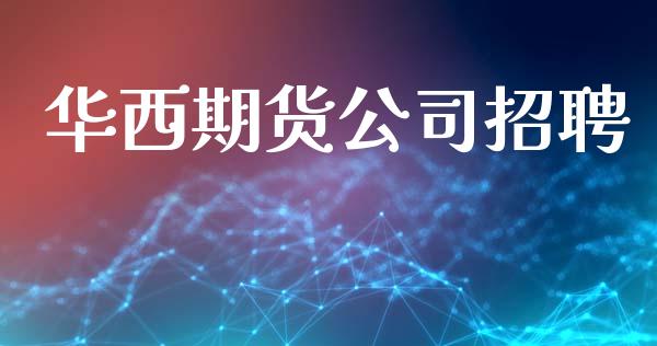 华西期货公司招聘_https://m.15771688.com_期货开户_第1张