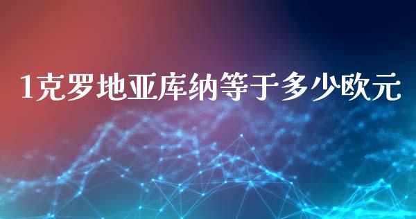 1克罗地亚库纳等于多少欧元_https://m.15771688.com_期货开户_第1张