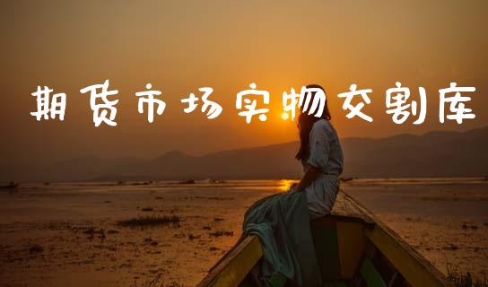 期货市场实物交割库_https://m.15771688.com_期货开户_第1张