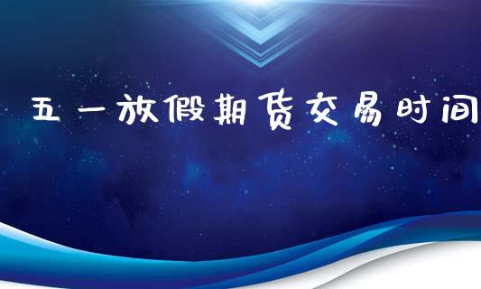 五一放假期货交易时间_https://m.15771688.com_道指实时行情_第1张
