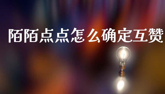 陌陌点点怎么确定互赞_https://m.15771688.com_期货开户_第1张
