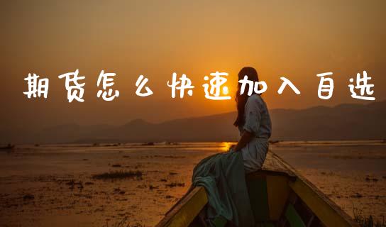 期货怎么快速加入自选_https://m.15771688.com_期货开户_第1张