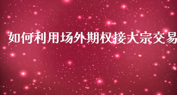 如何利用场外期权接大宗交易_https://m.15771688.com_道指实时行情_第1张