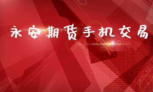 永安期货手机交易_https://m.15771688.com_期货手续费_第1张