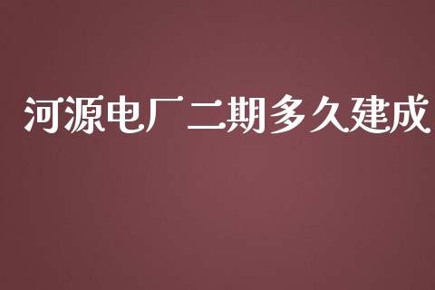 河源电厂二期多久建成_https://m.15771688.com_美国道指_第1张