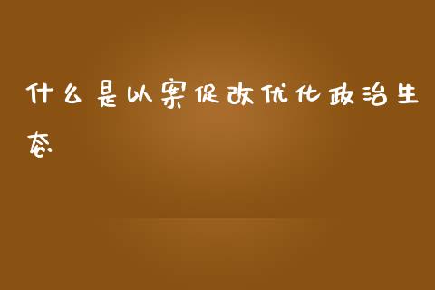 什么是以案促改优化政治生态_https://m.15771688.com_道指实时行情_第1张