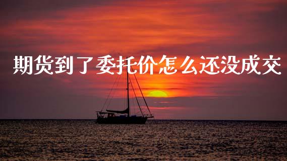 期货到了委托价怎么还没成交_https://m.15771688.com_期货手续费_第1张