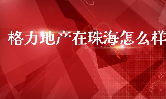 格力地产在珠海怎么样_https://m.15771688.com_美国道指_第1张