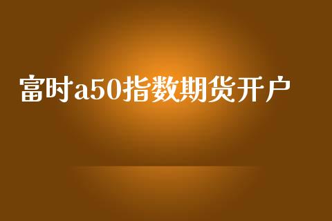 富时a50指数期货开户_https://m.15771688.com_期货开户_第1张