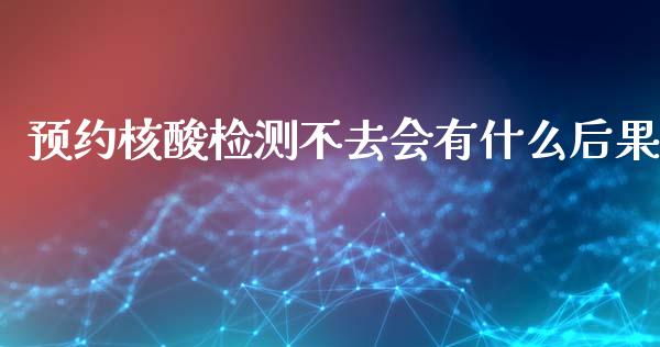 预约核酸检测不去会有什么后果_https://m.15771688.com_期货开户_第1张