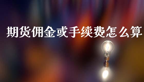 期货佣金或手续费怎么算_https://m.15771688.com_期货开户_第1张