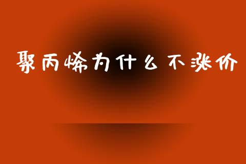 聚丙烯为什么不涨价_https://m.15771688.com_期货开户_第1张