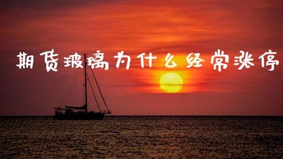 期货玻璃为什么经常涨停_https://m.15771688.com_期货手续费_第1张