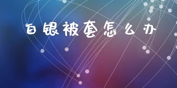 白银被套怎么办_https://m.15771688.com_期货手续费_第1张
