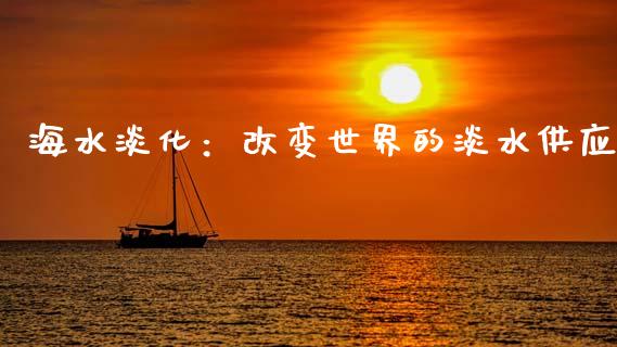 海水淡化：改变世界的淡水供应_https://m.15771688.com_道指实时行情_第1张