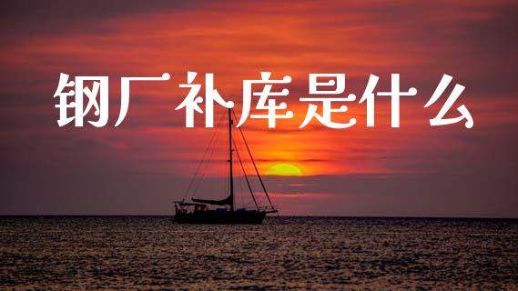 钢厂补库是什么_https://m.15771688.com_期货开户_第1张