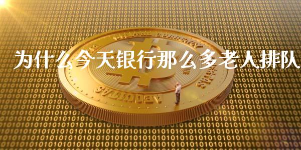 为什么今天银行那么多老人排队_https://m.15771688.com_美国道指_第1张
