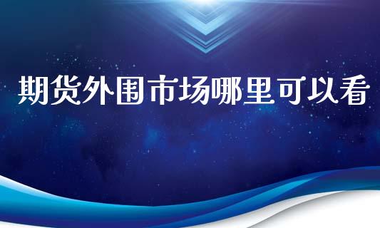 期货外围市场哪里可以看_https://m.15771688.com_期货手续费_第1张